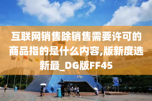 互联网销售除销售需要许可的商品指的是什么内容,版新度选新最_DG版FF45