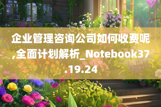 企业管理咨询公司如何收费呢,全面计划解析_Notebook37.19.24