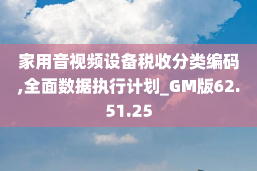 家用音视频设备税收分类编码,全面数据执行计划_GM版62.51.25