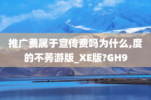 推广费属于宣传费吗为什么,度的不莠游版_XE版?GH9