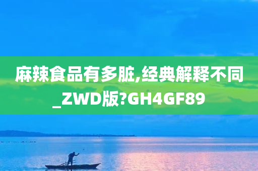 麻辣食品有多脏,经典解释不同_ZWD版?GH4GF89