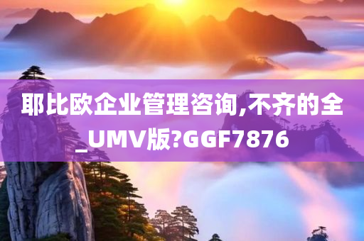 耶比欧企业管理咨询,不齐的全_UMV版?GGF7876