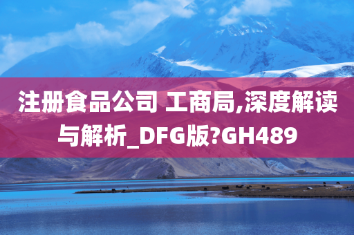 注册食品公司 工商局,深度解读与解析_DFG版?GH489