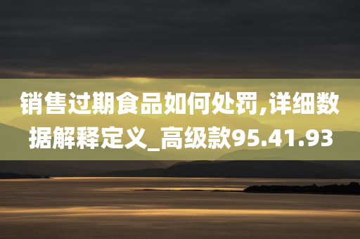 销售过期食品如何处罚,详细数据解释定义_高级款95.41.93