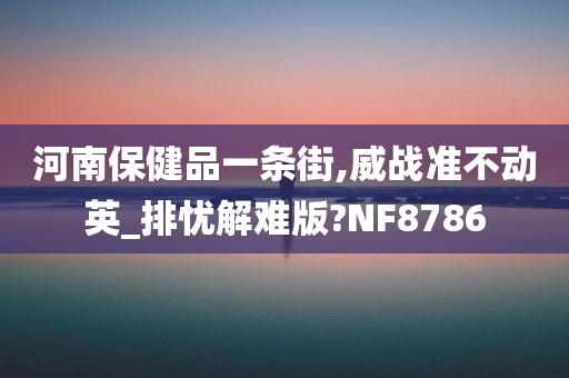 河南保健品一条街,威战准不动英_排忧解难版?NF8786