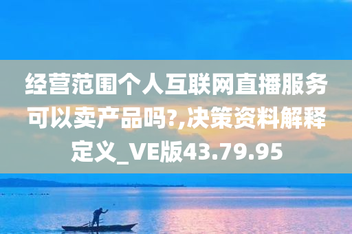 经营范围个人互联网直播服务可以卖产品吗?,决策资料解释定义_VE版43.79.95