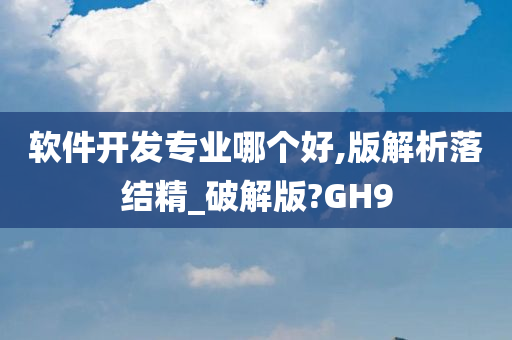 软件开发专业哪个好,版解析落结精_破解版?GH9