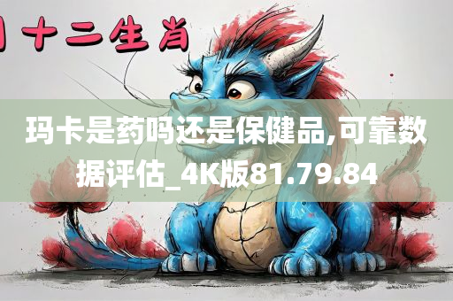 玛卡是药吗还是保健品,可靠数据评估_4K版81.79.84