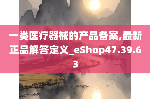 一类医疗器械的产品备案,最新正品解答定义_eShop47.39.63