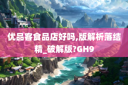 优品客食品店好吗,版解析落结精_破解版?GH9