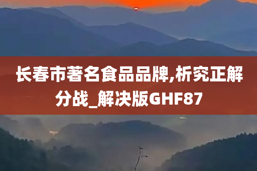 长春市著名食品品牌,析究正解分战_解决版GHF87