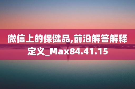 微信上的保健品,前沿解答解释定义_Max84.41.15