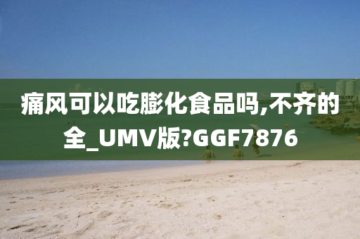 痛风可以吃膨化食品吗,不齐的全_UMV版?GGF7876