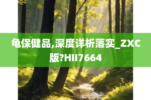 龟保健品,深度详析落实_ZXC版?HII7664