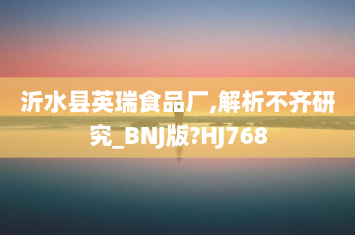 沂水县英瑞食品厂,解析不齐研究_BNJ版?HJ768