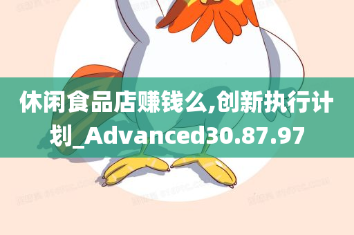 休闲食品店赚钱么,创新执行计划_Advanced30.87.97