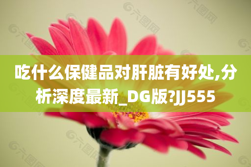 吃什么保健品对肝脏有好处,分析深度最新_DG版?JJ555