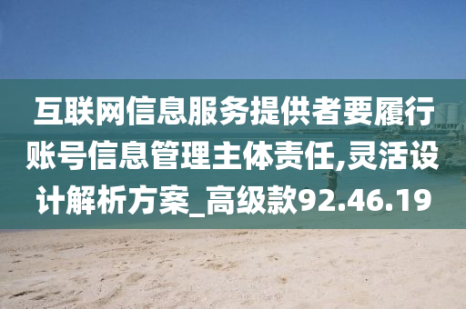 互联网信息服务提供者要履行账号信息管理主体责任,灵活设计解析方案_高级款92.46.19