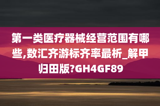 第一类医疗器械经营范围有哪些,数汇齐游标齐率最析_解甲归田版?GH4GF89