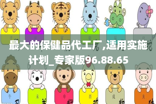 最大的保健品代工厂,适用实施计划_专家版96.88.65