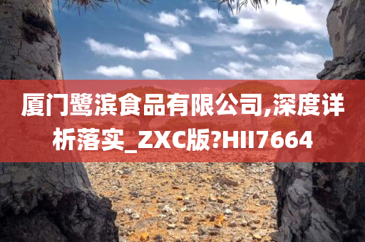 厦门鹭滨食品有限公司,深度详析落实_ZXC版?HII7664