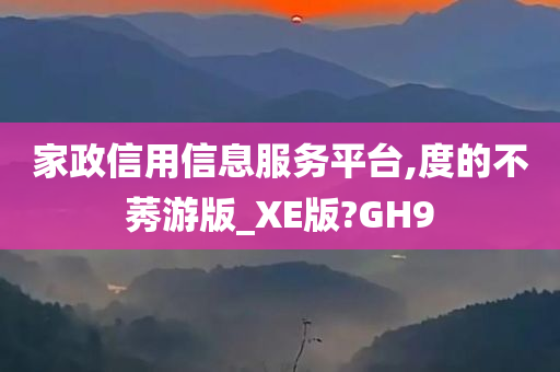 家政信用信息服务平台,度的不莠游版_XE版?GH9