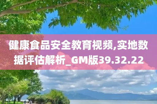 健康食品安全教育视频,实地数据评估解析_GM版39.32.22