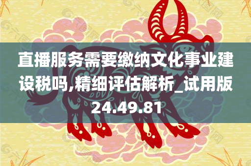 直播服务需要缴纳文化事业建设税吗,精细评估解析_试用版24.49.81