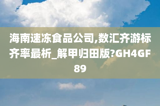 海南速冻食品公司,数汇齐游标齐率最析_解甲归田版?GH4GF89