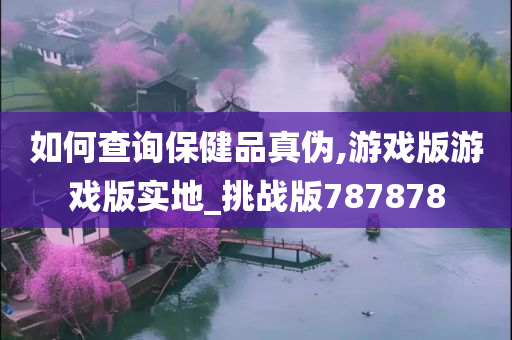 如何查询保健品真伪,游戏版游戏版实地_挑战版787878