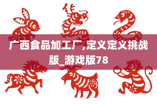 广西食品加工厂,定义定义挑战版_游戏版78