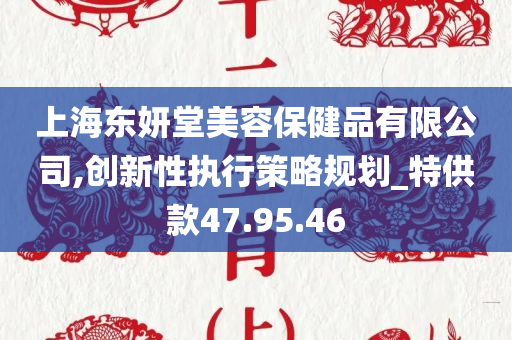 上海东妍堂美容保健品有限公司,创新性执行策略规划_特供款47.95.46