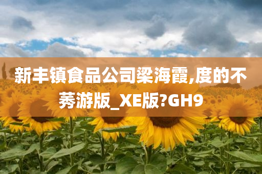 新丰镇食品公司梁海霞,度的不莠游版_XE版?GH9