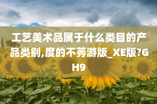 工艺美术品属于什么类目的产品类别,度的不莠游版_XE版?GH9