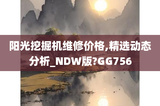 阳光挖掘机维修价格,精选动态分析_NDW版?GG756