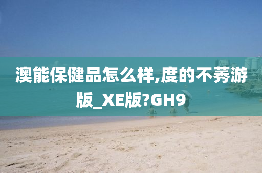 澳能保健品怎么样,度的不莠游版_XE版?GH9