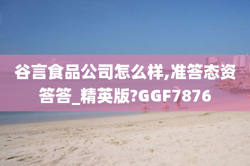 谷言食品公司怎么样,准答态资答答_精英版?GGF7876