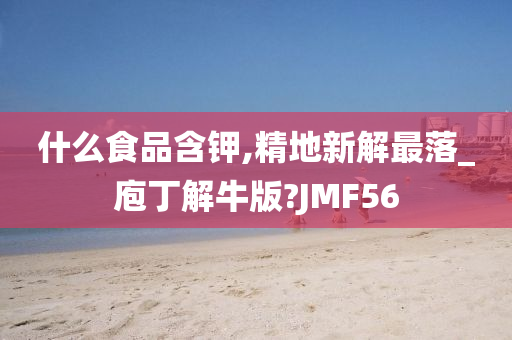 什么食品含钾,精地新解最落_庖丁解牛版?JMF56