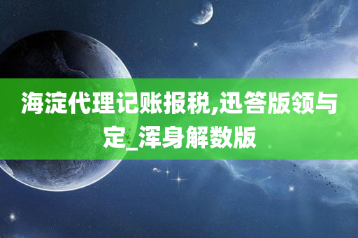 海淀代理记账报税,迅答版领与定_浑身解数版