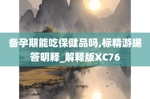 备孕期能吃保健品吗,标精游据答明释_解释版XC76