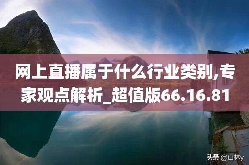 网上直播属于什么行业类别,专家观点解析_超值版66.16.81