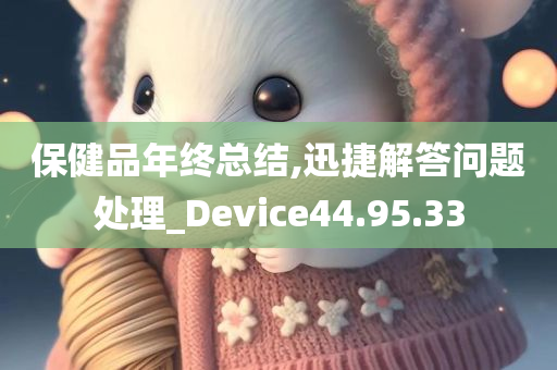 保健品年终总结,迅捷解答问题处理_Device44.95.33