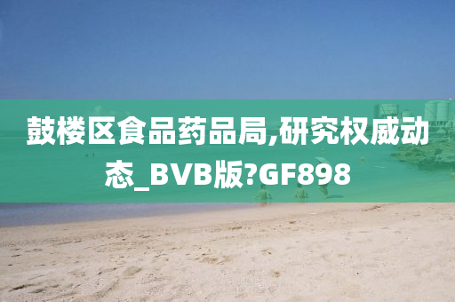 鼓楼区食品药品局,研究权威动态_BVB版?GF898