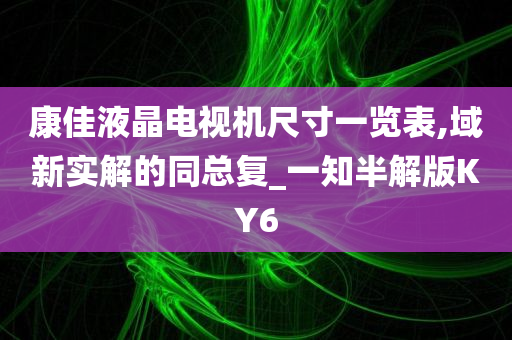 康佳液晶电视机尺寸一览表,域新实解的同总复_一知半解版KY6