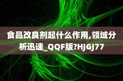 食品改良剂起什么作用,领域分析迅速_QQF版?HJGJ77