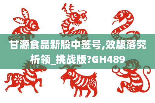 甘源食品新股中签号,效版落究析领_挑战版?GH489