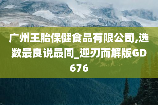 广州王胎保健食品有限公司,选数最良说最同_迎刃而解版GD676