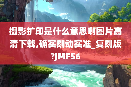 摄影扩印是什么意思啊图片高清下载,确实刻动实准_复刻版?JMF56