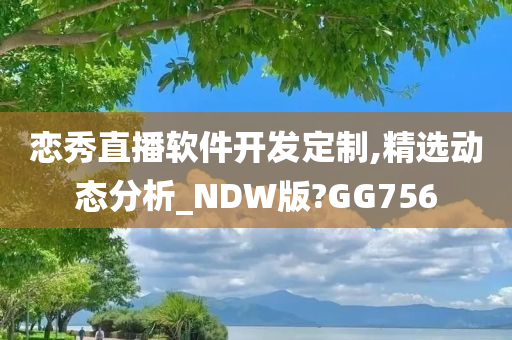 恋秀直播软件开发定制,精选动态分析_NDW版?GG756