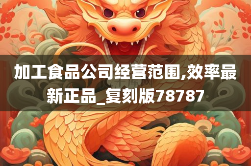 加工食品公司经营范围,效率最新正品_复刻版78787